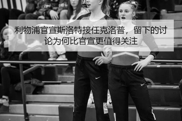 利物浦官宣斯洛特接任克洛普，留下的讨论为何比官宣更值得关注